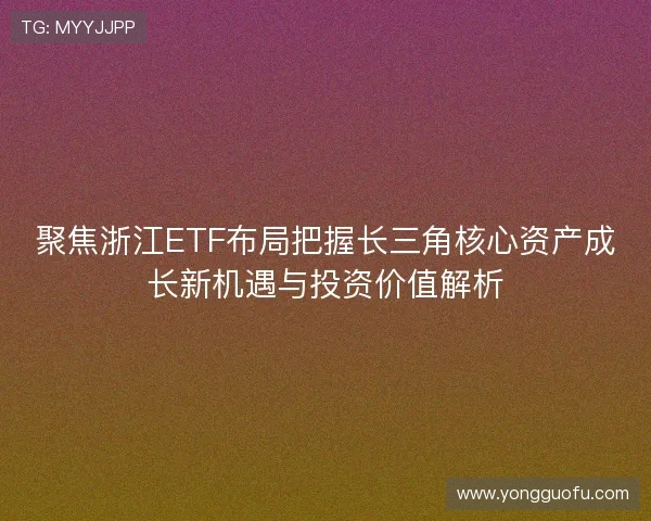 聚焦浙江ETF布局把握长三角核心资产成长新机遇与投资价值解析